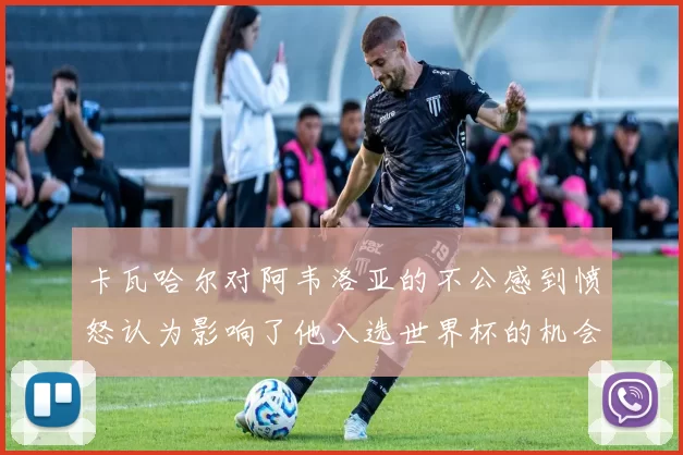 卡瓦哈尔对阿韦洛亚的不公感到愤怒认为影响了他入选世界杯的机会