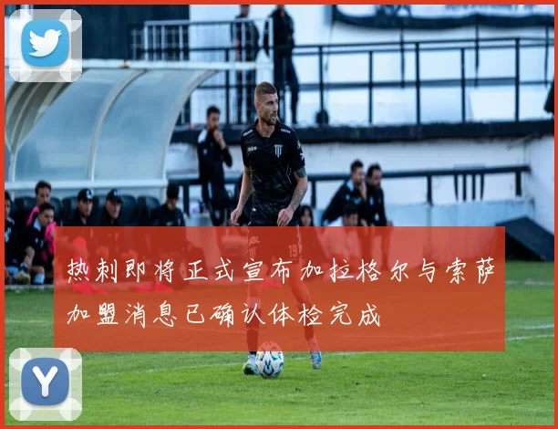 热刺即将正式宣布加拉格尔与索萨加盟消息已确认体检完成