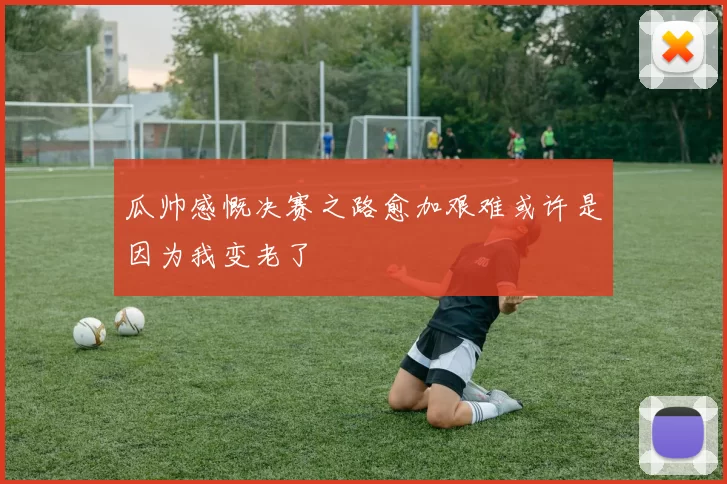 瓜帅感慨决赛之路愈加艰难或许是因为我变老了