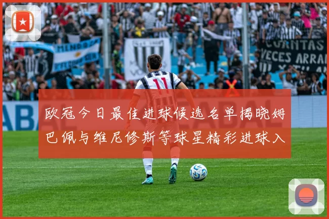 欧冠今日最佳进球候选名单揭晓姆巴佩与维尼修斯等球星精彩进球入围