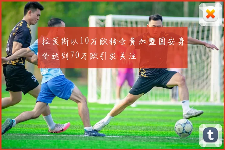 拉莫斯以10万欧转会费加盟国安身价达到70万欧引发关注