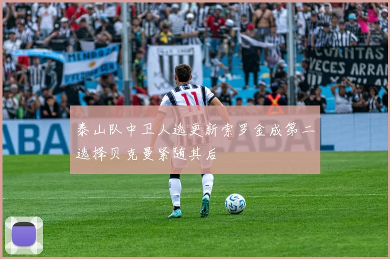 泰山队中卫人选更新索罗金成第二选择贝克曼紧随其后