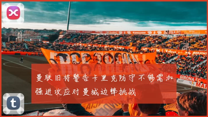 曼联旧将警告卡里克防守不够需加强进攻应对曼城边锋挑战