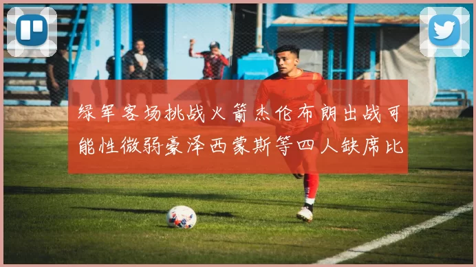 绿军客场挑战火箭杰伦布朗出战可能性微弱豪泽西蒙斯等四人缺席比赛