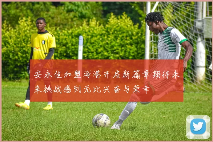 安永佳加盟海港开启新篇章期待未来挑战感到无比兴奋与荣幸