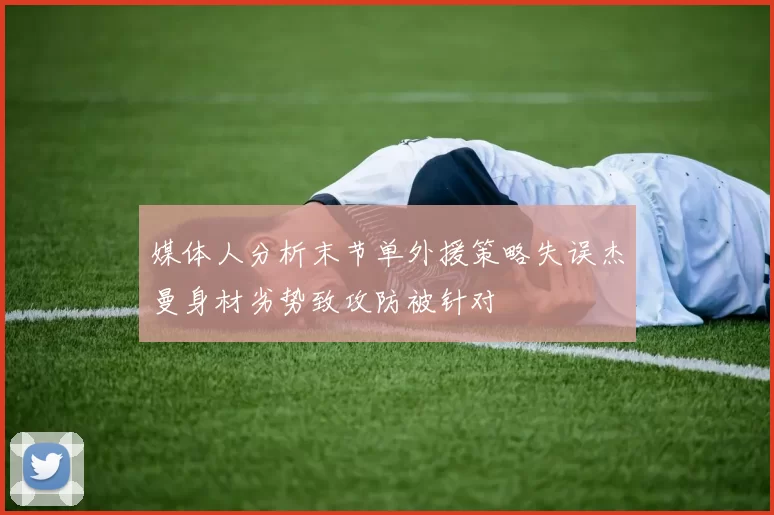 媒体人分析末节单外援策略失误杰曼身材劣势致攻防被针对