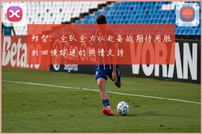 郑智：全队全力以赴备战期待用胜利回馈球迷的热情支持