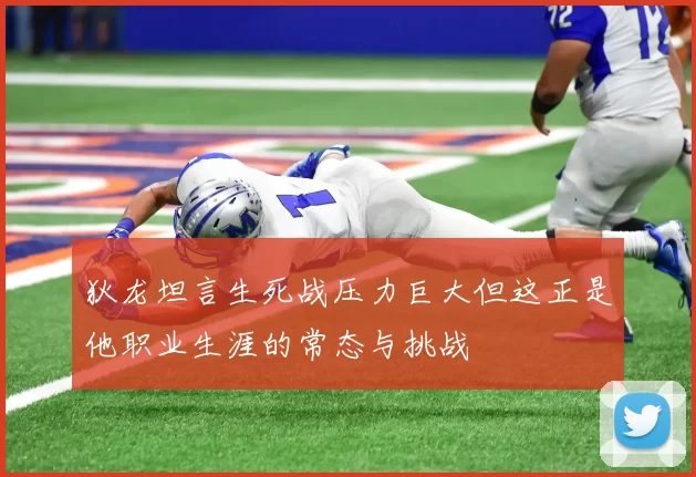 狄龙坦言生死战压力巨大但这正是他职业生涯的常态与挑战