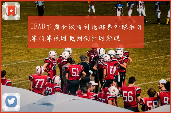 IFAB下周会议将讨论掷界外球和开球门球限时裁判倒计时新规